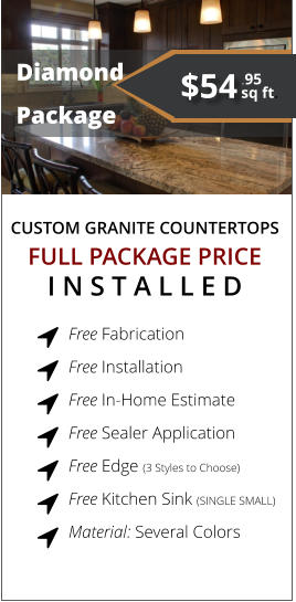 CUSTOM GRANITE COUNTERTOPS   Diamond  Package FULL PACKAGE PRICE I N S T A L L E D Free Fabrication  Free Installation  Free In-Home Estimate  Free Sealer Application  Free Edge (3 Styles to Choose)  Free Kitchen Sink (SINGLE SMALL) Material: Several Colors        $54 sq ft. .95