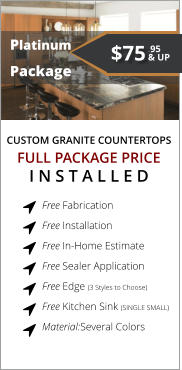 CUSTOM GRANITE COUNTERTOPS   Platinum Package FULL PACKAGE PRICE I N S T A L L E D Free Fabrication  Free Installation  Free In-Home Estimate  Free Sealer Application  Free Edge (3 Styles to Choose)  Free Kitchen Sink (SINGLE SMALL)  Material:Several Colors        $75 & UP .95